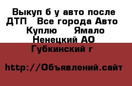 Выкуп б/у авто после ДТП - Все города Авто » Куплю   . Ямало-Ненецкий АО,Губкинский г.